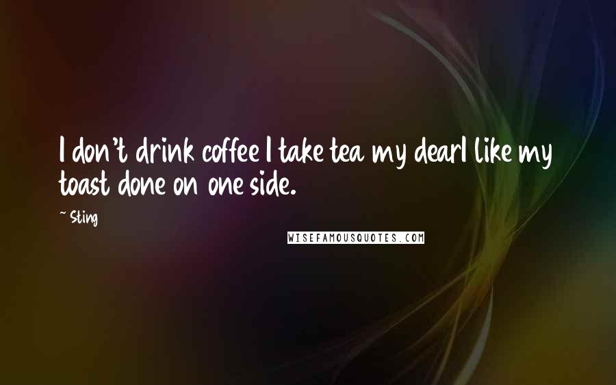 Sting Quotes: I don't drink coffee I take tea my dearI like my toast done on one side.