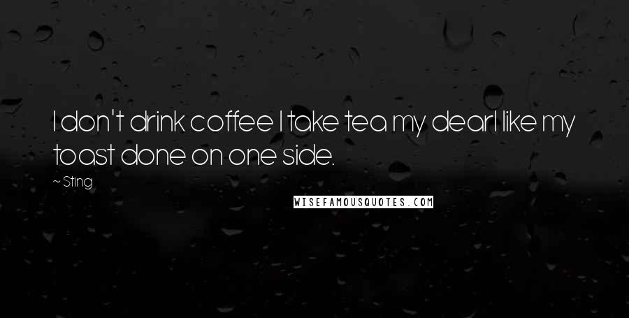 Sting Quotes: I don't drink coffee I take tea my dearI like my toast done on one side.