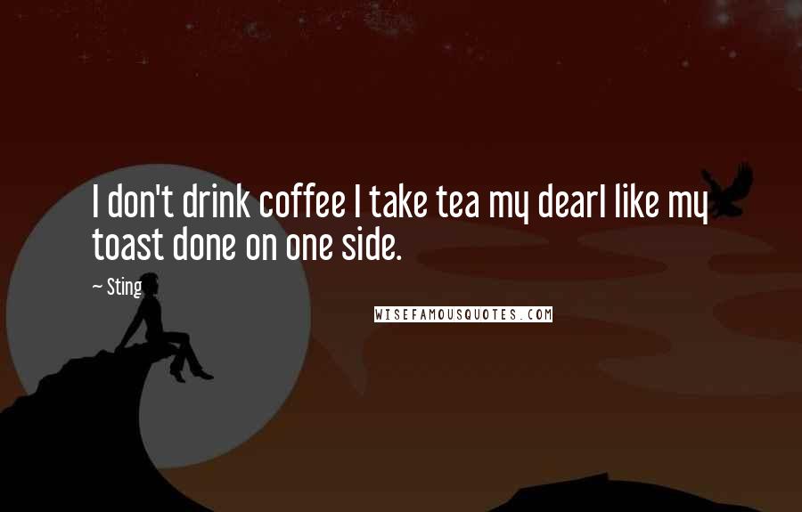 Sting Quotes: I don't drink coffee I take tea my dearI like my toast done on one side.