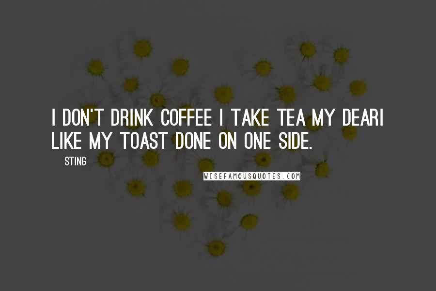 Sting Quotes: I don't drink coffee I take tea my dearI like my toast done on one side.