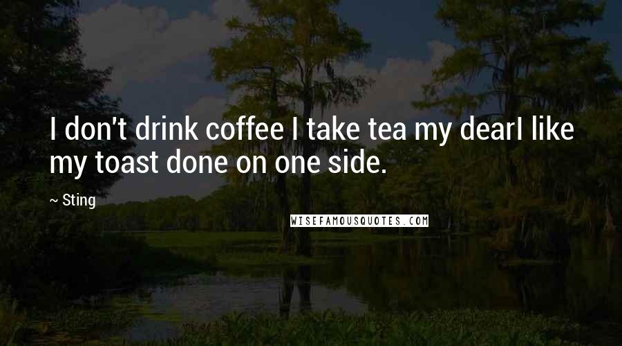 Sting Quotes: I don't drink coffee I take tea my dearI like my toast done on one side.