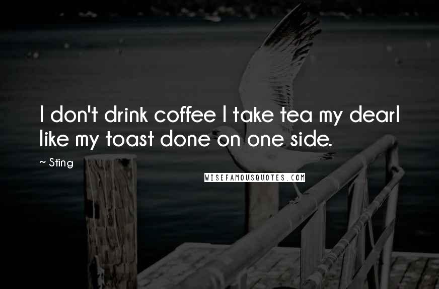 Sting Quotes: I don't drink coffee I take tea my dearI like my toast done on one side.