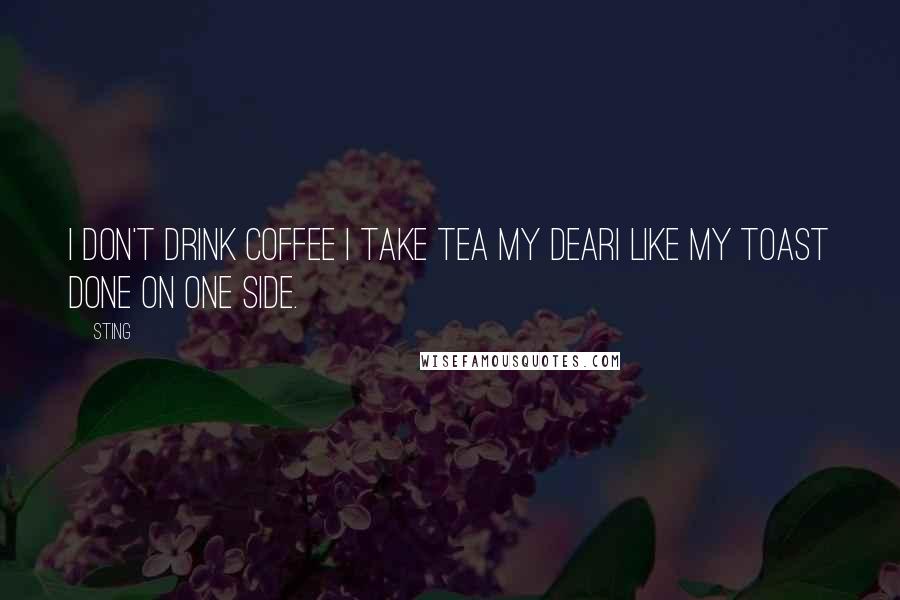 Sting Quotes: I don't drink coffee I take tea my dearI like my toast done on one side.