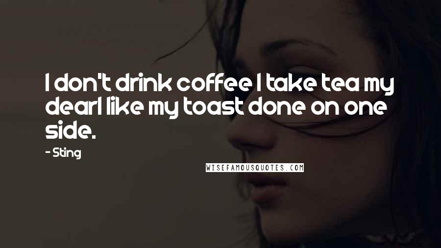 Sting Quotes: I don't drink coffee I take tea my dearI like my toast done on one side.