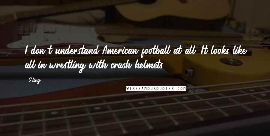 Sting Quotes: I don't understand American football at all. It looks like all-in wrestling with crash helmets.