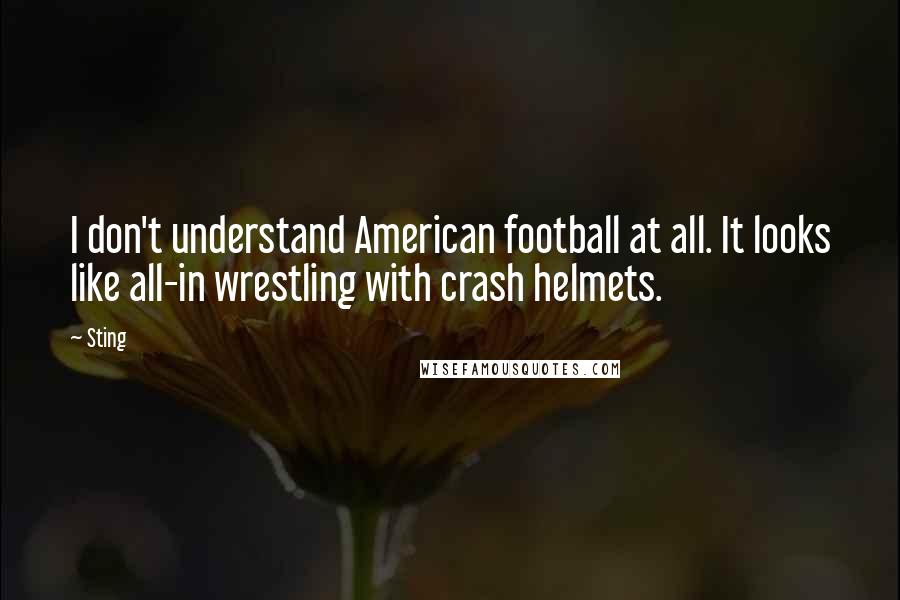 Sting Quotes: I don't understand American football at all. It looks like all-in wrestling with crash helmets.