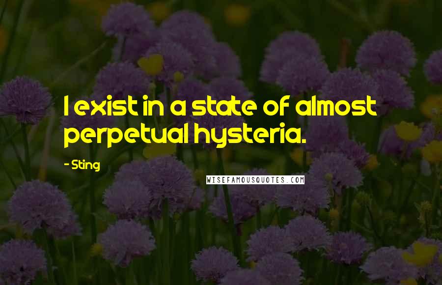 Sting Quotes: I exist in a state of almost perpetual hysteria.