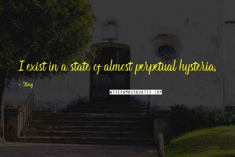 Sting Quotes: I exist in a state of almost perpetual hysteria.