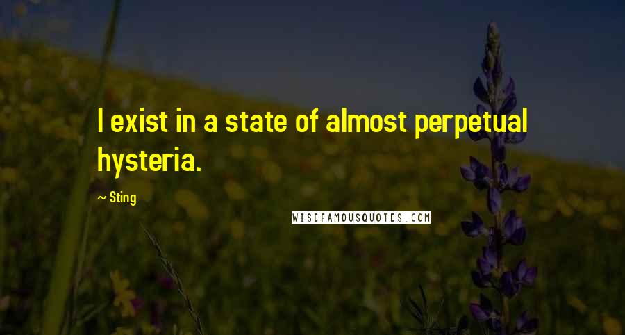 Sting Quotes: I exist in a state of almost perpetual hysteria.