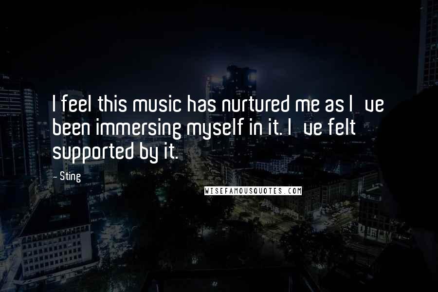 Sting Quotes: I feel this music has nurtured me as I've been immersing myself in it. I've felt supported by it.