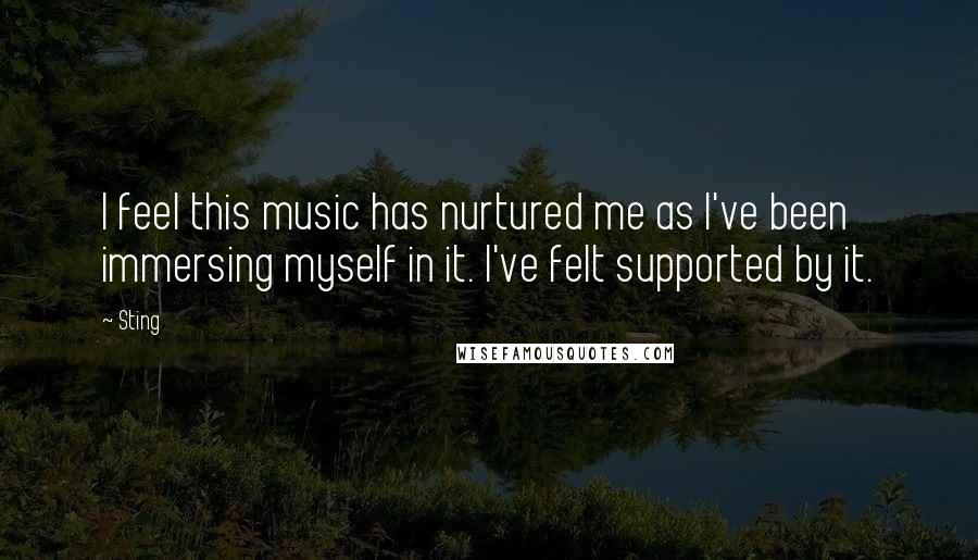 Sting Quotes: I feel this music has nurtured me as I've been immersing myself in it. I've felt supported by it.