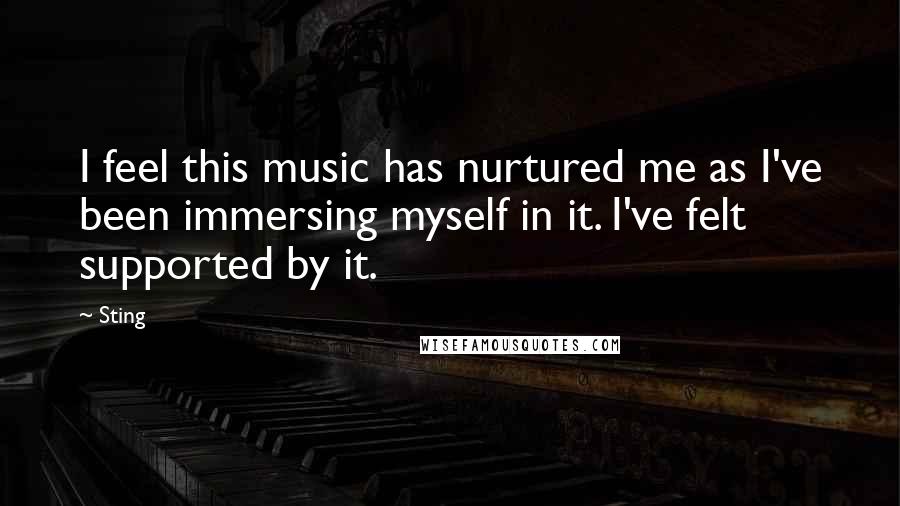 Sting Quotes: I feel this music has nurtured me as I've been immersing myself in it. I've felt supported by it.