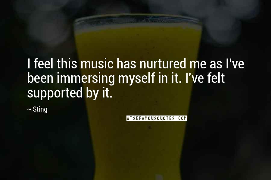 Sting Quotes: I feel this music has nurtured me as I've been immersing myself in it. I've felt supported by it.