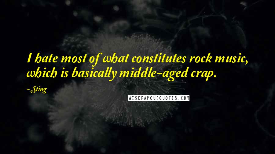 Sting Quotes: I hate most of what constitutes rock music, which is basically middle-aged crap.