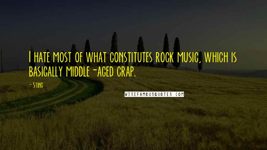 Sting Quotes: I hate most of what constitutes rock music, which is basically middle-aged crap.