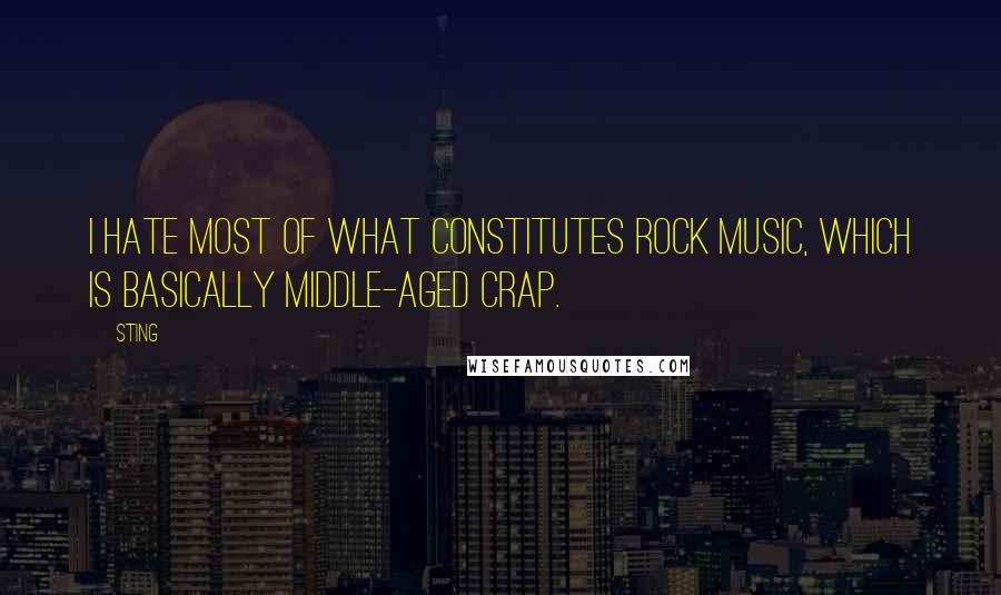 Sting Quotes: I hate most of what constitutes rock music, which is basically middle-aged crap.