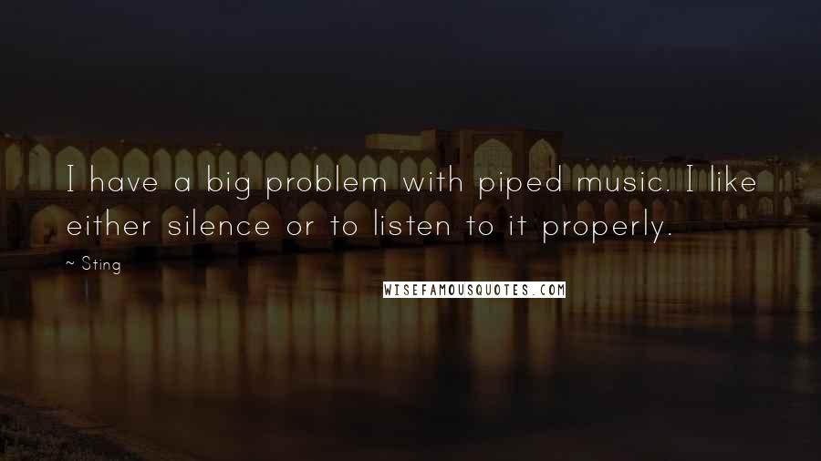 Sting Quotes: I have a big problem with piped music. I like either silence or to listen to it properly.