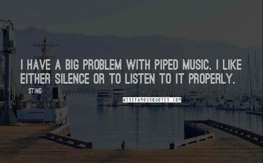 Sting Quotes: I have a big problem with piped music. I like either silence or to listen to it properly.