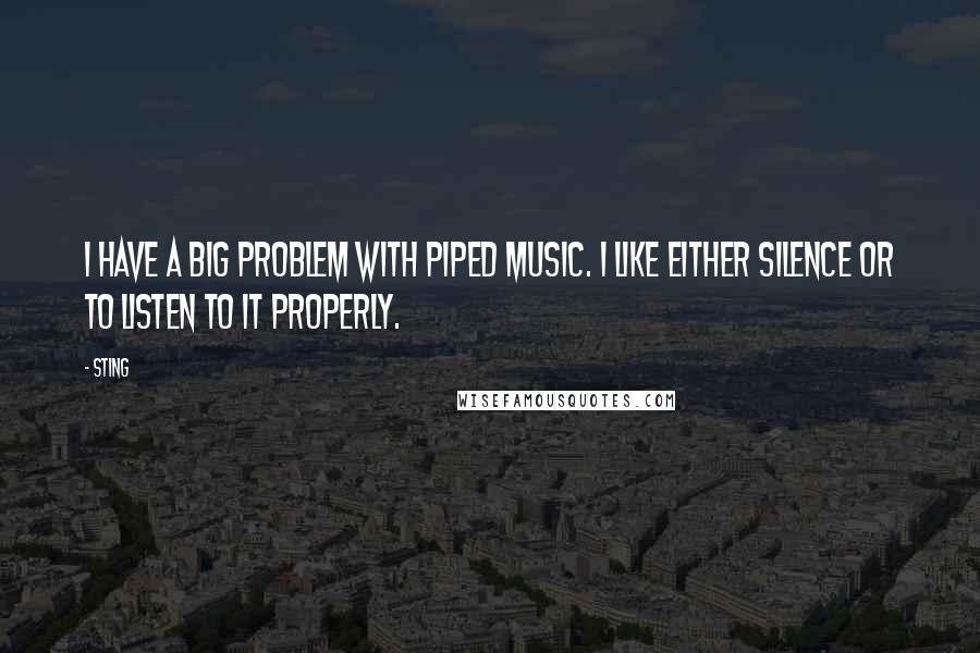 Sting Quotes: I have a big problem with piped music. I like either silence or to listen to it properly.