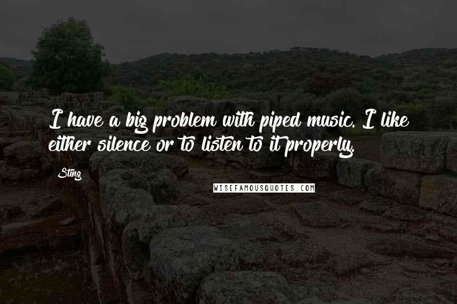 Sting Quotes: I have a big problem with piped music. I like either silence or to listen to it properly.