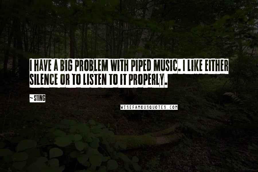 Sting Quotes: I have a big problem with piped music. I like either silence or to listen to it properly.