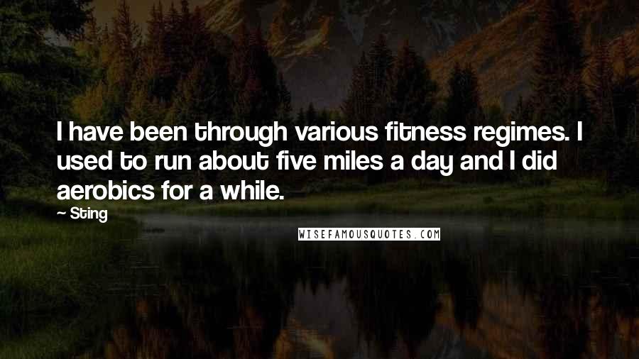 Sting Quotes: I have been through various fitness regimes. I used to run about five miles a day and I did aerobics for a while.