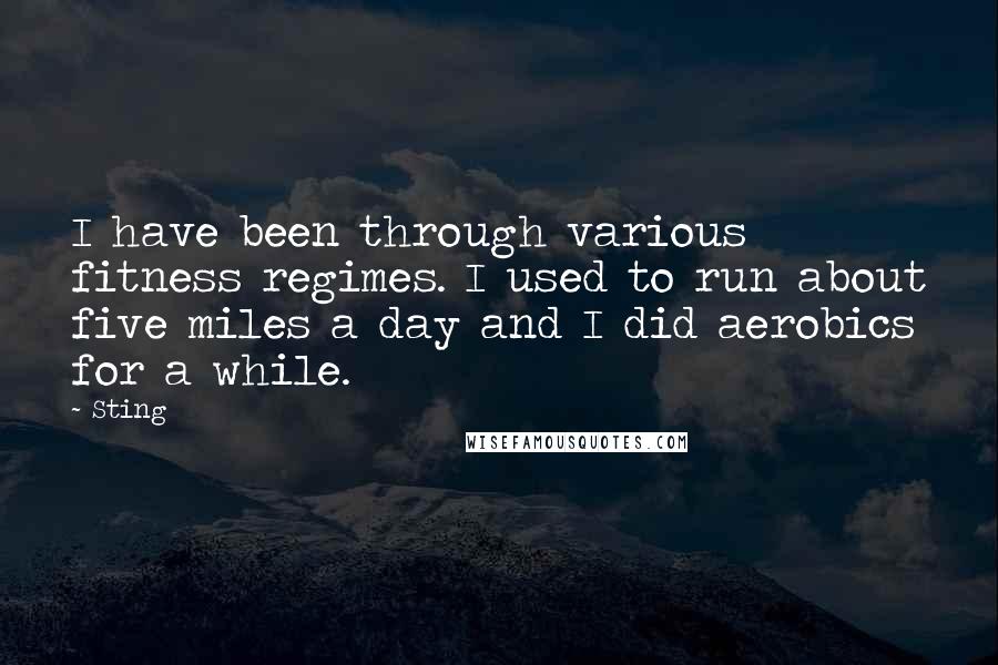 Sting Quotes: I have been through various fitness regimes. I used to run about five miles a day and I did aerobics for a while.