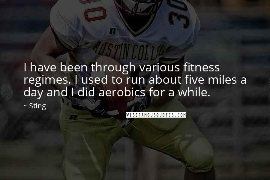 Sting Quotes: I have been through various fitness regimes. I used to run about five miles a day and I did aerobics for a while.