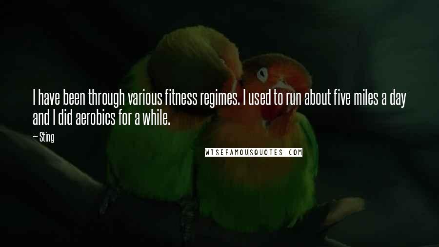 Sting Quotes: I have been through various fitness regimes. I used to run about five miles a day and I did aerobics for a while.
