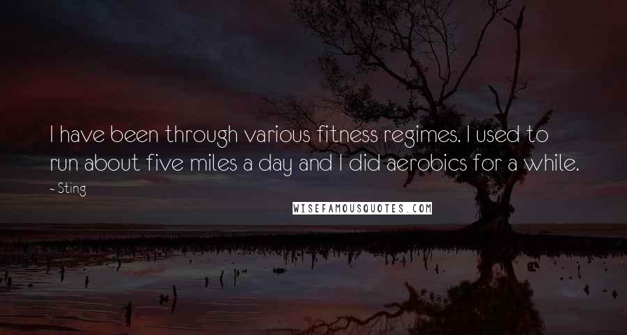 Sting Quotes: I have been through various fitness regimes. I used to run about five miles a day and I did aerobics for a while.