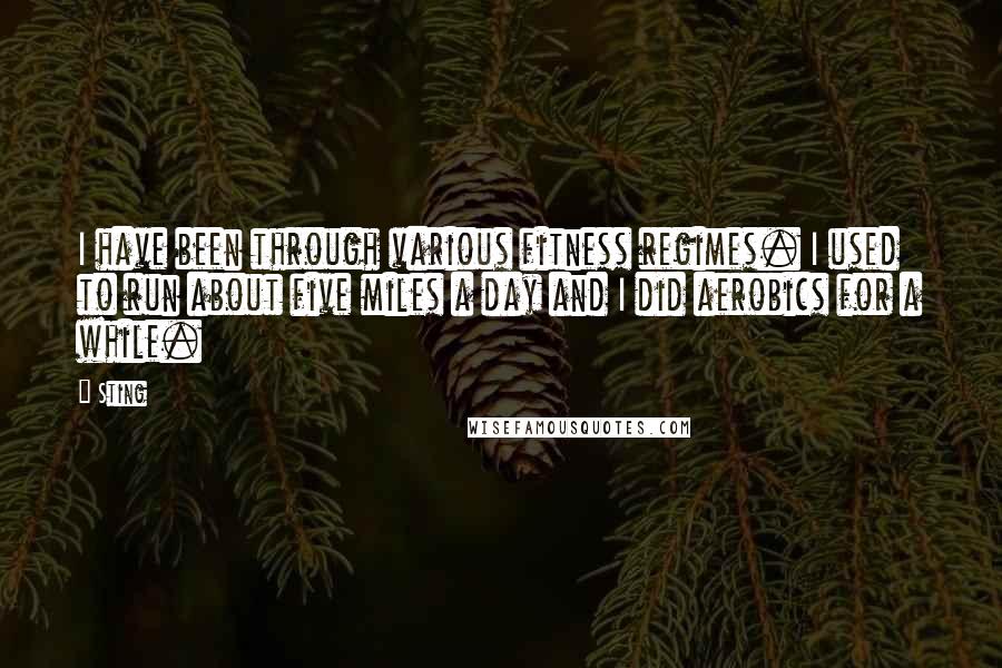 Sting Quotes: I have been through various fitness regimes. I used to run about five miles a day and I did aerobics for a while.