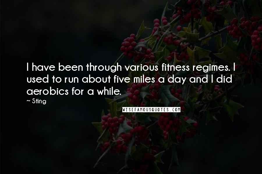 Sting Quotes: I have been through various fitness regimes. I used to run about five miles a day and I did aerobics for a while.