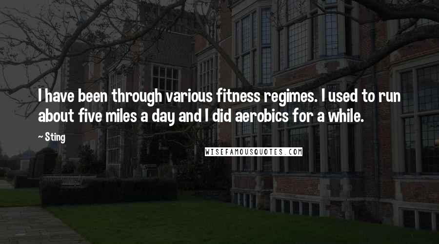 Sting Quotes: I have been through various fitness regimes. I used to run about five miles a day and I did aerobics for a while.