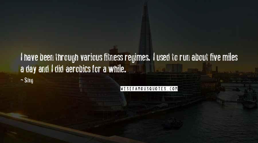 Sting Quotes: I have been through various fitness regimes. I used to run about five miles a day and I did aerobics for a while.