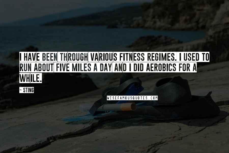 Sting Quotes: I have been through various fitness regimes. I used to run about five miles a day and I did aerobics for a while.