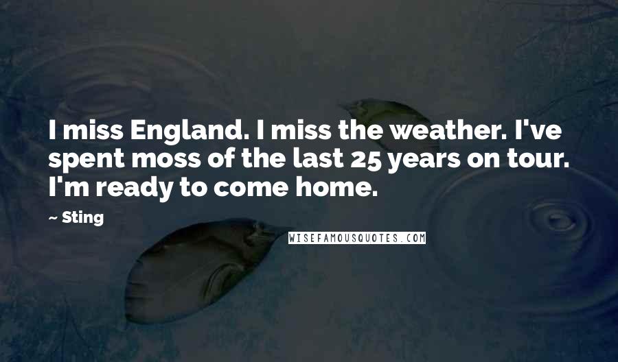 Sting Quotes: I miss England. I miss the weather. I've spent moss of the last 25 years on tour. I'm ready to come home.