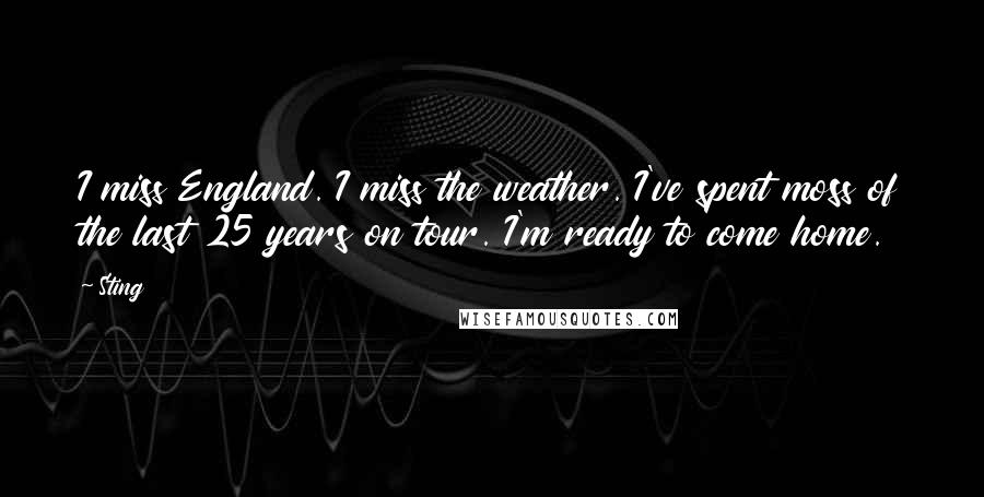 Sting Quotes: I miss England. I miss the weather. I've spent moss of the last 25 years on tour. I'm ready to come home.