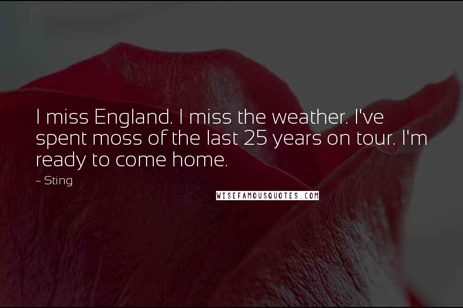 Sting Quotes: I miss England. I miss the weather. I've spent moss of the last 25 years on tour. I'm ready to come home.