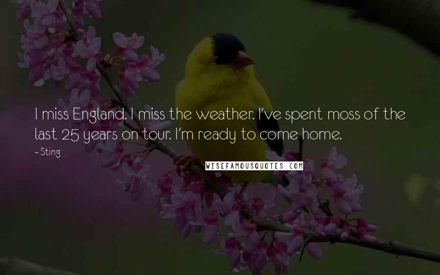 Sting Quotes: I miss England. I miss the weather. I've spent moss of the last 25 years on tour. I'm ready to come home.