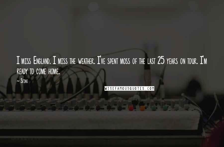 Sting Quotes: I miss England. I miss the weather. I've spent moss of the last 25 years on tour. I'm ready to come home.