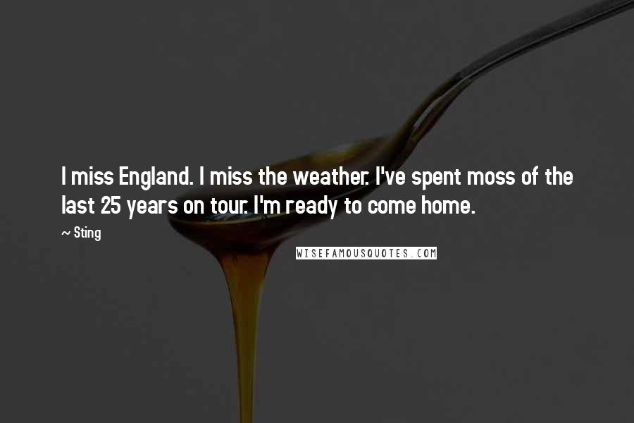 Sting Quotes: I miss England. I miss the weather. I've spent moss of the last 25 years on tour. I'm ready to come home.