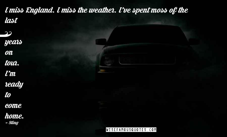 Sting Quotes: I miss England. I miss the weather. I've spent moss of the last 25 years on tour. I'm ready to come home.