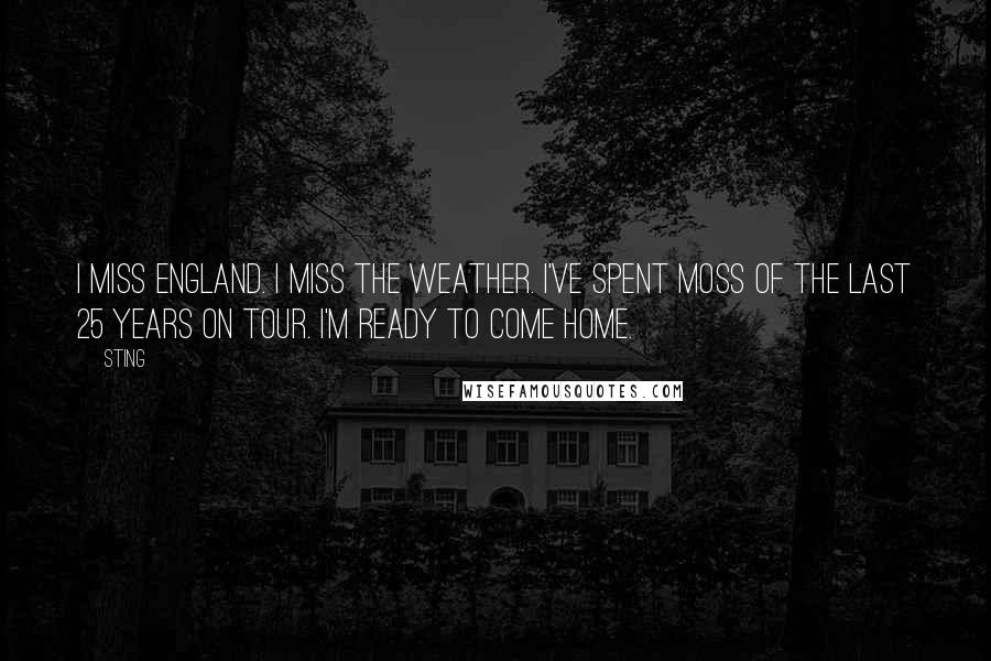 Sting Quotes: I miss England. I miss the weather. I've spent moss of the last 25 years on tour. I'm ready to come home.