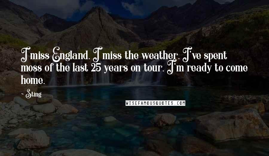 Sting Quotes: I miss England. I miss the weather. I've spent moss of the last 25 years on tour. I'm ready to come home.