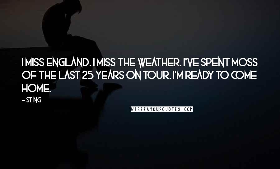 Sting Quotes: I miss England. I miss the weather. I've spent moss of the last 25 years on tour. I'm ready to come home.