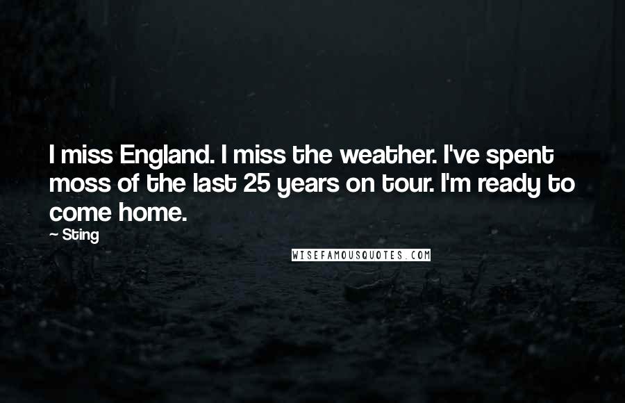 Sting Quotes: I miss England. I miss the weather. I've spent moss of the last 25 years on tour. I'm ready to come home.