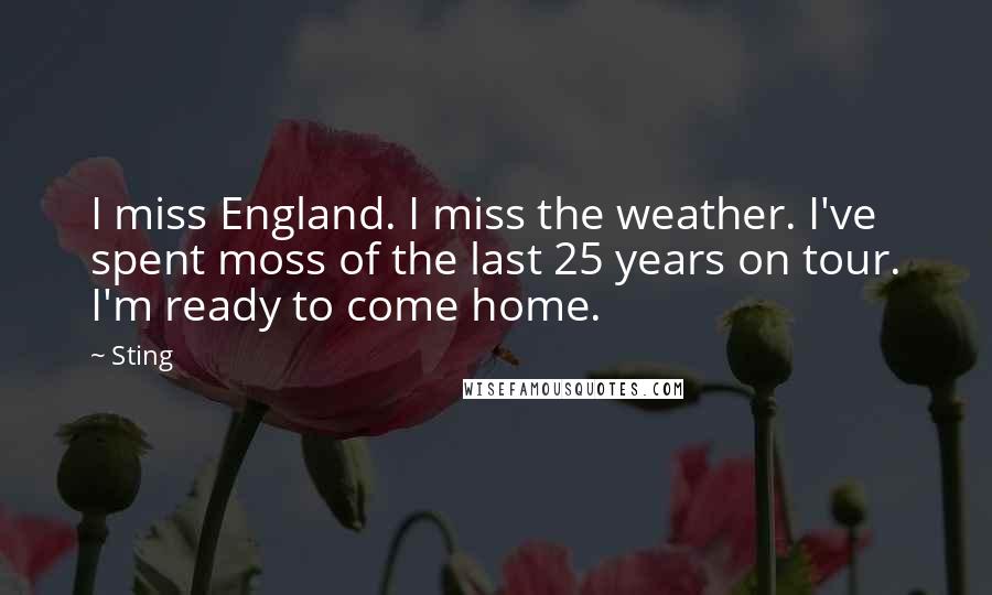 Sting Quotes: I miss England. I miss the weather. I've spent moss of the last 25 years on tour. I'm ready to come home.