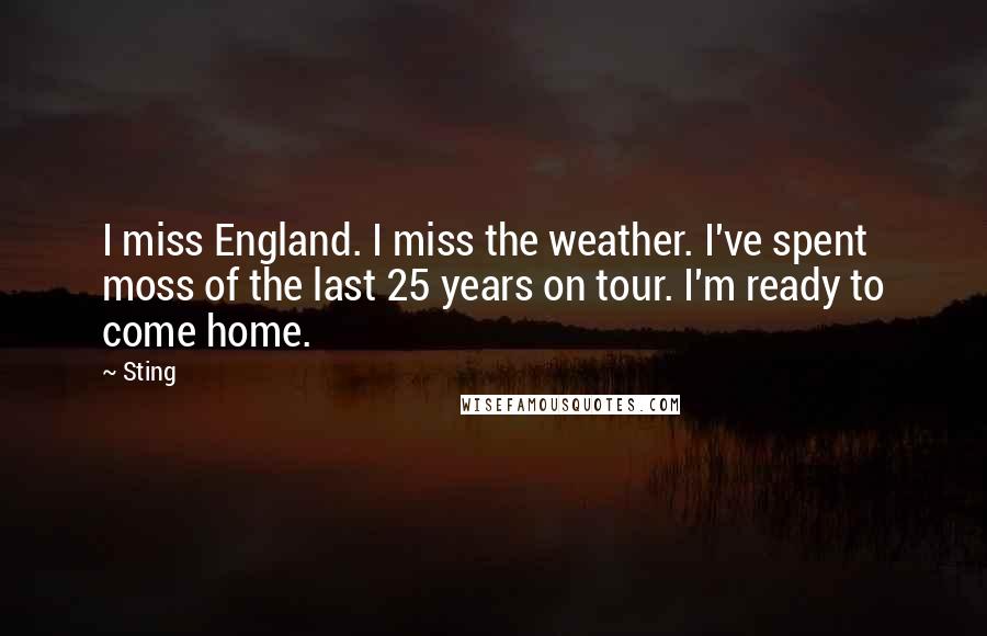 Sting Quotes: I miss England. I miss the weather. I've spent moss of the last 25 years on tour. I'm ready to come home.