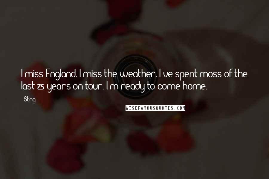 Sting Quotes: I miss England. I miss the weather. I've spent moss of the last 25 years on tour. I'm ready to come home.