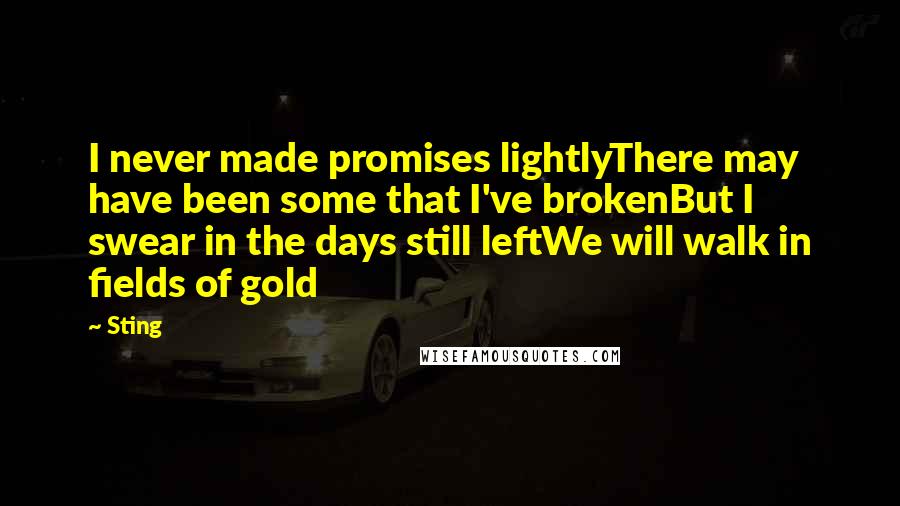 Sting Quotes: I never made promises lightlyThere may have been some that I've brokenBut I swear in the days still leftWe will walk in fields of gold